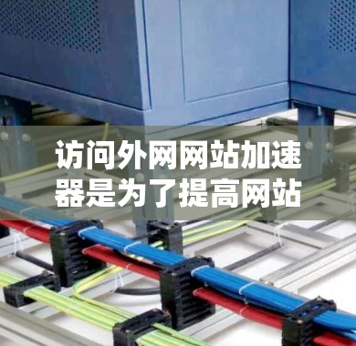 访问外网网站加速器是为了提高网站加载速度和下载效率，以下是详细的步骤和建议