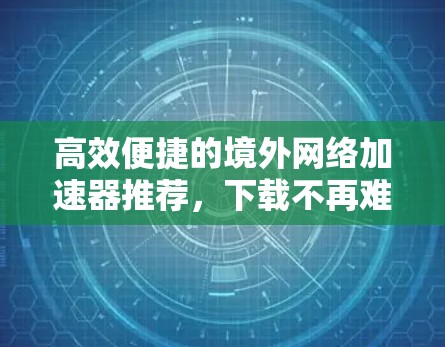 高效便捷的境外网络加速器推荐,下载不再难! 高效便捷的境外网络加速器推荐,下载不再难!