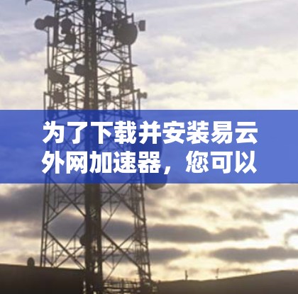 为了下载并安装易云外网加速器,您可以按照以下步骤进行操作 为了下载并安装易云外网加速器,您可以按照以下步骤进行操作