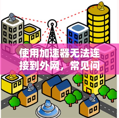 使用加速器无法连接到外网,常见问题及解决方案 使用加速器无法连接到外网,常见问题及解决方案