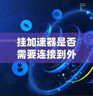 挂加速器是否需要连接到外网取决于加速器的具体功能和使用场景。以下是分步骤的总结