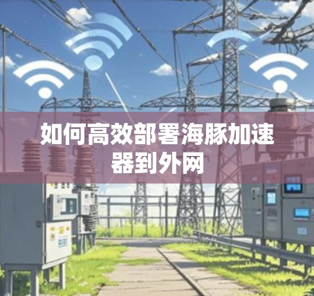 如何高效部署海豚加速器到外网 如何高效部署海豚加速器到外网