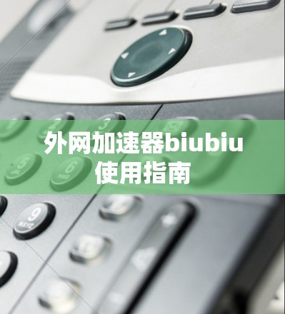外网加速器biubiu使用指南 外网加速器biubiu使用指南