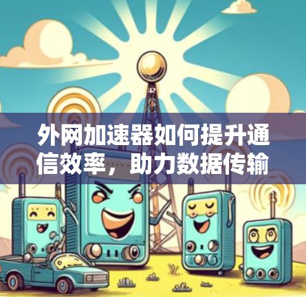 外网加速器如何提升通信效率,助力数据传输更快捷 外网加速器如何提升通信效率,助力数据传输更快捷