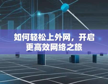 如何轻松上外网,开启更高效网络之旅 如何轻松上外网,开启更高效网络之旅