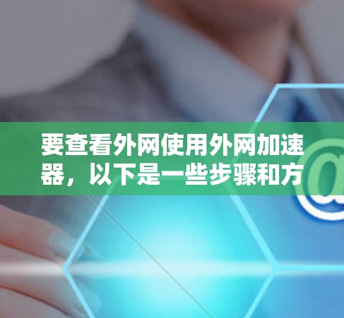 要查看外网使用外网加速器,以下是一些步骤和方法 要查看外网使用外网加速器,以下是一些步骤和方法