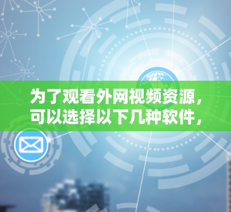 为了观看外网视频资源,可以选择以下几种软件,根据个人需求和预算进行选择 为了观看外网视频资源,可以选择以下几种软件,根据个人需求和预算进行选择