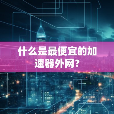 什么是最便宜的加速器外网? 什么是最便宜的加速器外网?