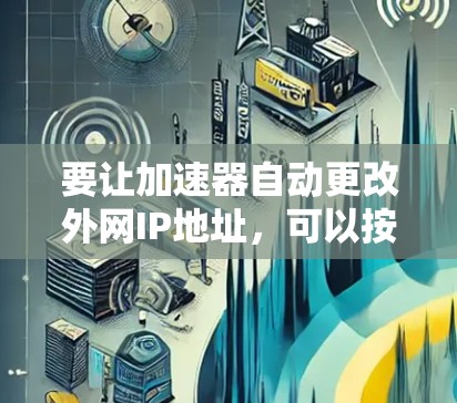 要让加速器自动更改外网IP地址,可以按照以下步骤操作 要让加速器自动更改外网IP地址,可以按照以下步骤操作