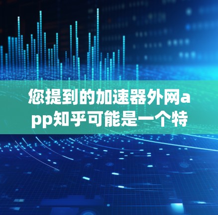 您提到的加速器外网app知乎可能是一个特定的应用，但目前没有明确的来源或详细信息。如果您指的是知乎加速器或加速器外网app，以下是一些可能的解释和建议