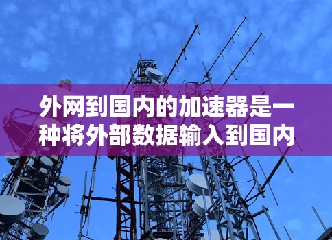 外网到国内的加速器是一种将外部数据输入到国内的研究或分析平台，以加速学术或科研进程。以下是一些具体的加速器及其功能