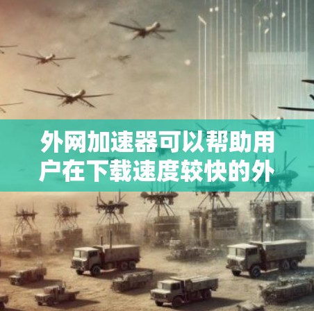 外网加速器可以帮助用户在下载速度较快的外网连接时，更高效地进行下载。然而，如果贴吧无法访问，可能是因为外网速度慢，或者贴吧服务器有问题。以下是一些可能的解决方案