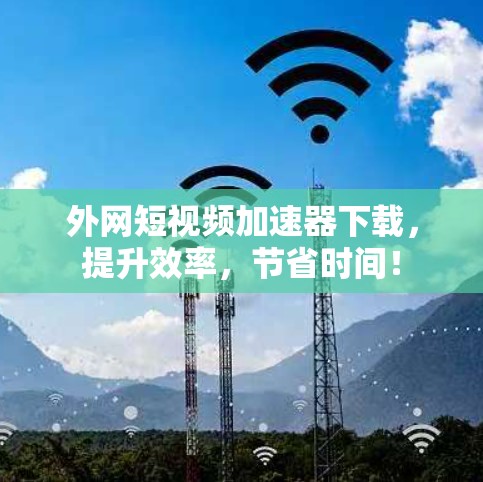 外网短视频加速器下载，提升效率，节省时间！