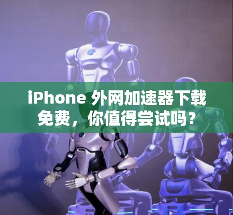 iPhone 外网加速器下载免费，你值得尝试吗？