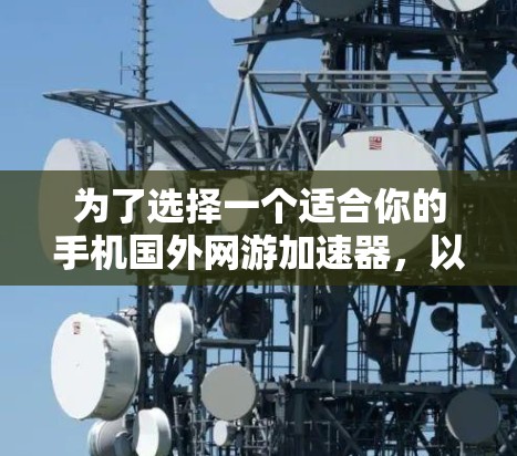 为了选择一个适合你的手机国外网游加速器，以下是一个逐步的指南